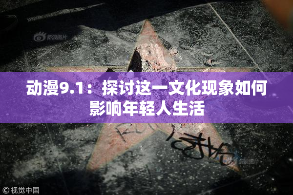 动漫9.1：探讨这一文化现象如何影响年轻人生活