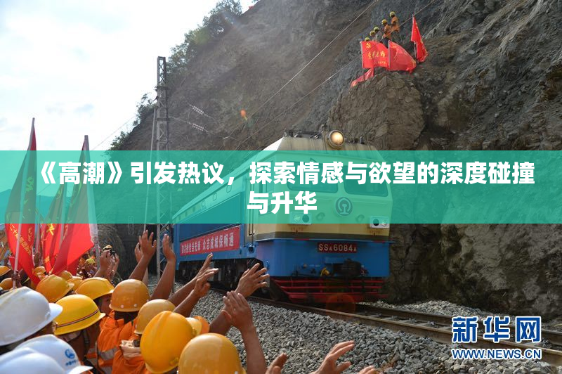 《高潮》引发热议，探索情感与欲望的深度碰撞与升华
