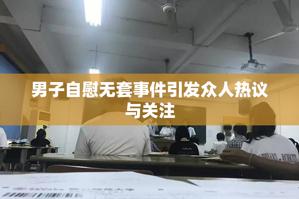 男子自慰无套事件引发众人热议与关注