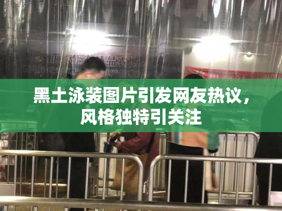 黑土泳装图片引发网友热议，风格独特引关注