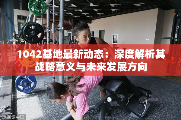 1042基地最新动态：深度解析其战略意义与未来发展方向