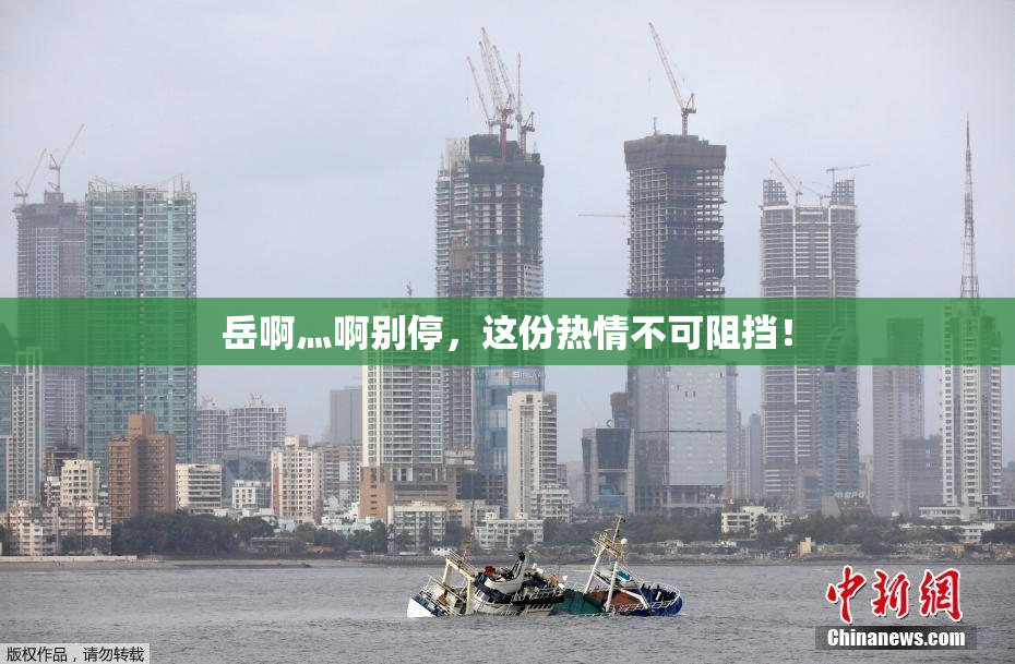 岳啊灬啊别停，这份热情不可阻挡！