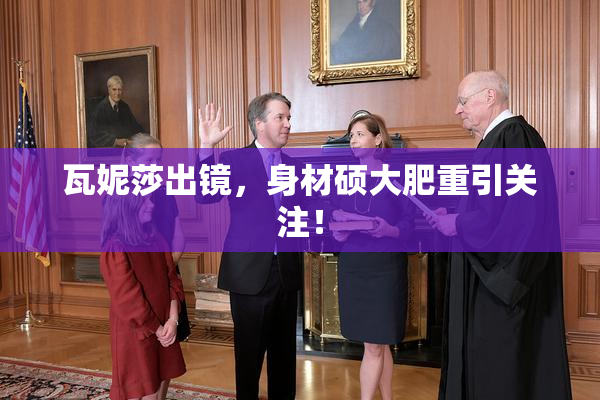 瓦妮莎出镜，身材硕大肥重引关注！