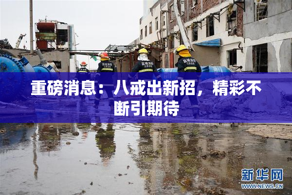 重磅消息：八戒出新招，精彩不断引期待