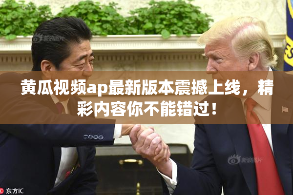 黄瓜视频ap最新版本震撼上线，精彩内容你不能错过！