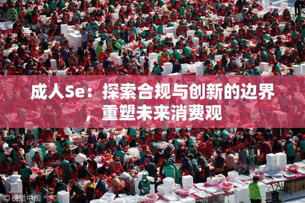 成人Se：探索合规与创新的边界，重塑未来消费观
