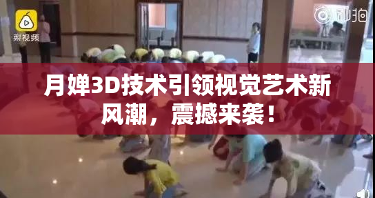 月婵3D技术引领视觉艺术新风潮，震撼来袭！