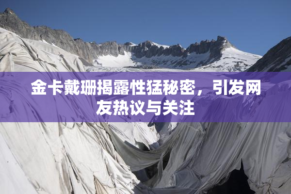 金卡戴珊揭露性猛秘密，引发网友热议与关注