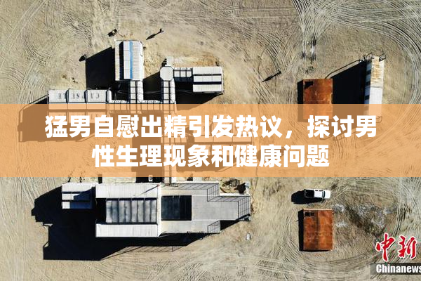 猛男自慰出精引发热议，探讨男性生理现象和健康问题
