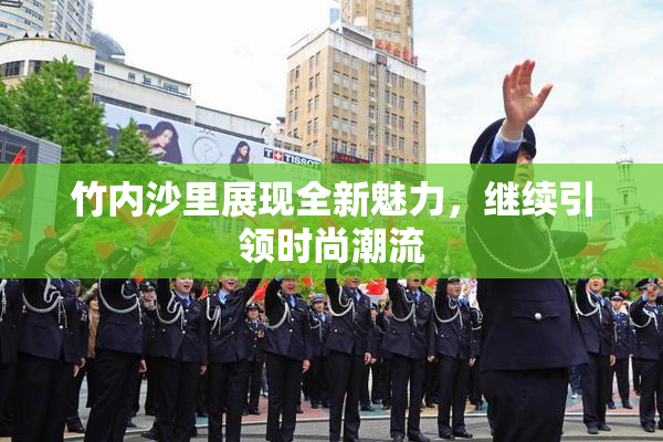 竹内沙里展现全新魅力，继续引领时尚潮流