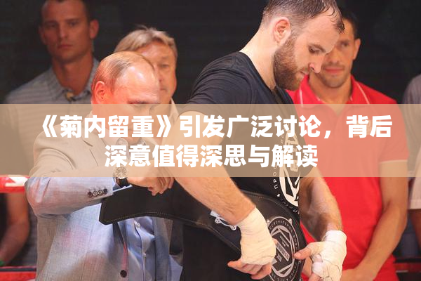 《菊内留重》引发广泛讨论，背后深意值得深思与解读