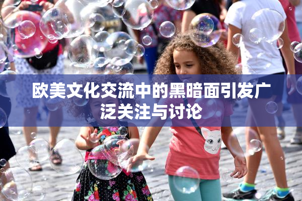 欧美文化交流中的黑暗面引发广泛关注与讨论