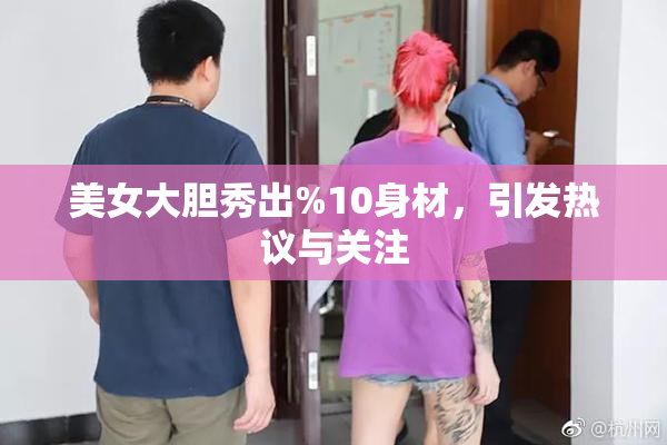 美女大胆秀出%10身材，引发热议与关注