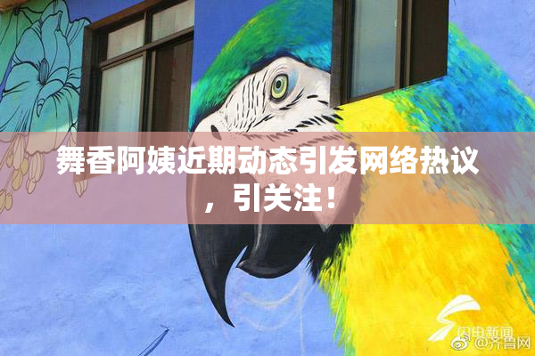 舞香阿姨近期动态引发网络热议，引关注！