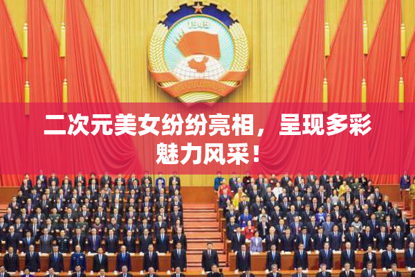 二次元美女纷纷亮相，呈现多彩魅力风采！