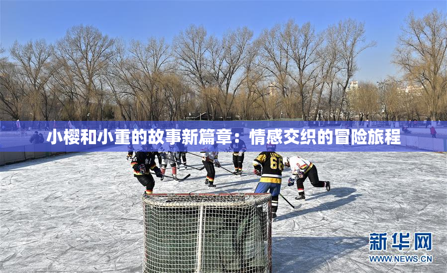 小樱和小重的故事新篇章：情感交织的冒险旅程