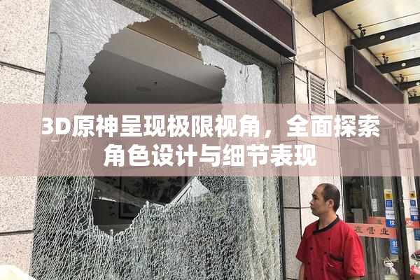 3D原神呈现极限视角，全面探索角色设计与细节表现
