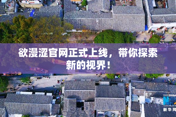 欲漫涩官网正式上线，带你探索新的视界！