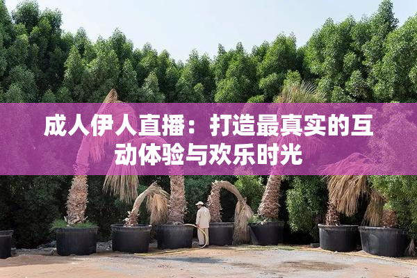 成人伊人直播：打造最真实的互动体验与欢乐时光