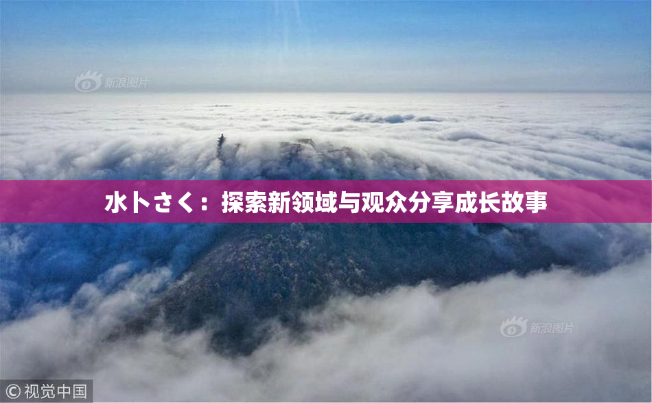 水卜さく：探索新领域与观众分享成长故事