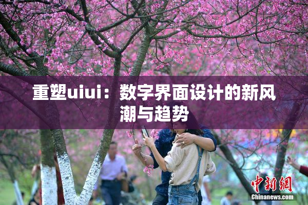 重塑uiui：数字界面设计的新风潮与趋势