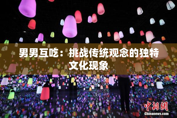 男男互吃：挑战传统观念的独特文化现象