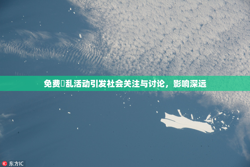 免费婬乱活动引发社会关注与讨论，影响深远