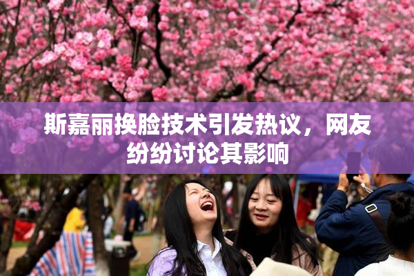 斯嘉丽换脸技术引发热议，网友纷纷讨论其影响