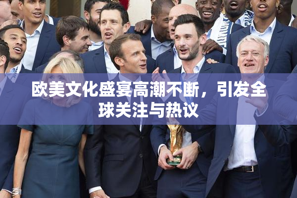 欧美文化盛宴高潮不断，引发全球关注与热议