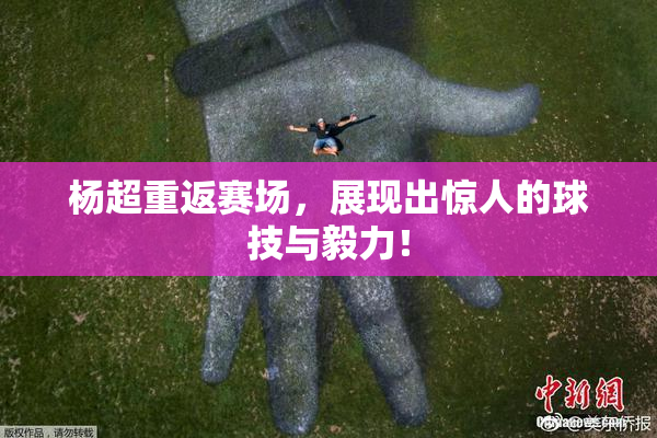 杨超重返赛场，展现出惊人的球技与毅力！