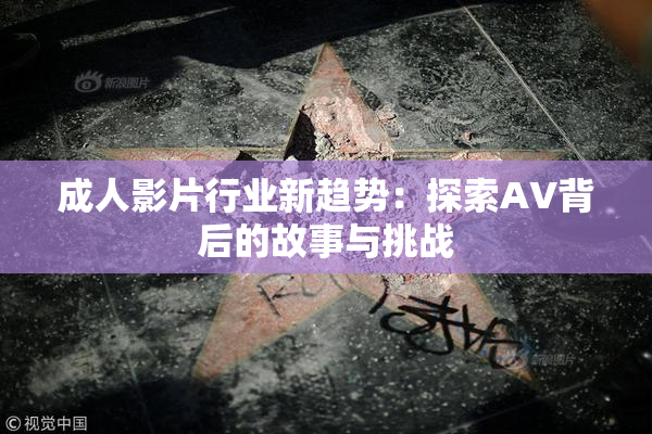 成人影片行业新趋势：探索AV背后的故事与挑战