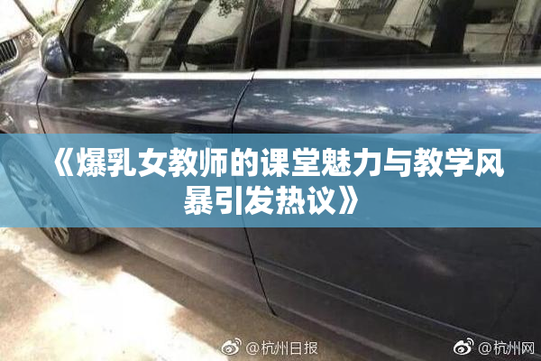 《爆乳女教师的课堂魅力与教学风暴引发热议》