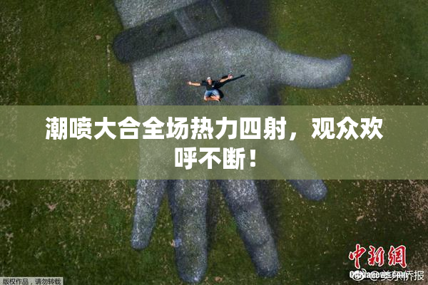 潮喷大合全场热力四射，观众欢呼不断！