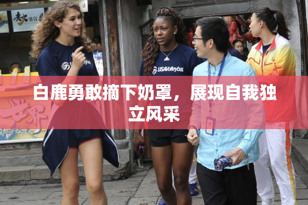 白鹿勇敢摘下奶罩，展现自我独立风采