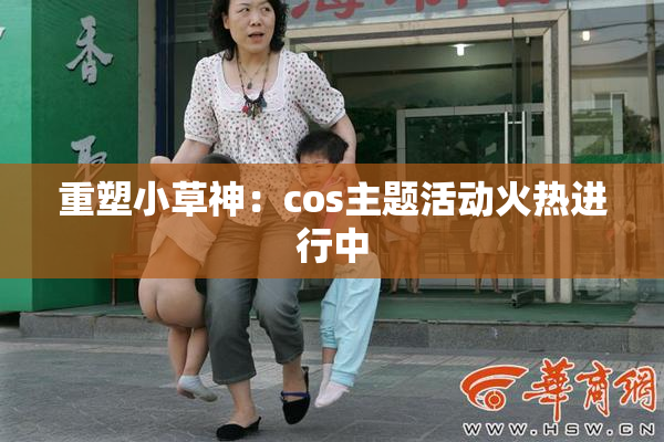 重塑小草神：cos主题活动火热进行中