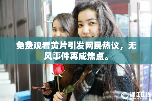 免费观看黄片引发网民热议，无风事件再成焦点。