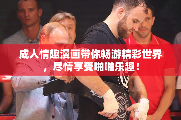 成人情趣漫画带你畅游精彩世界，尽情享受啪啪乐趣！
