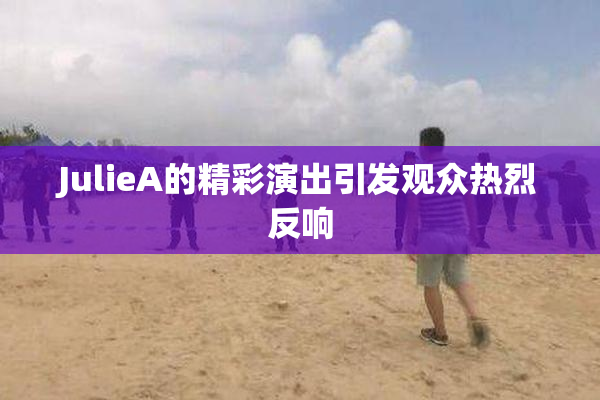 JulieA的精彩演出引发观众热烈反响