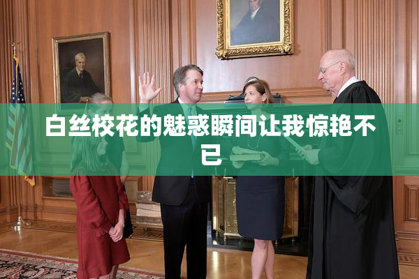 白丝校花的魅惑瞬间让我惊艳不已