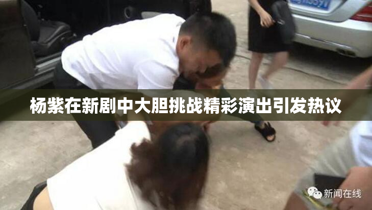 杨紫在新剧中大胆挑战精彩演出引发热议
