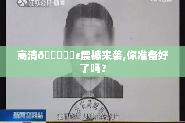 高清🔞❌‌ε震撼来袭,你准备好了吗？