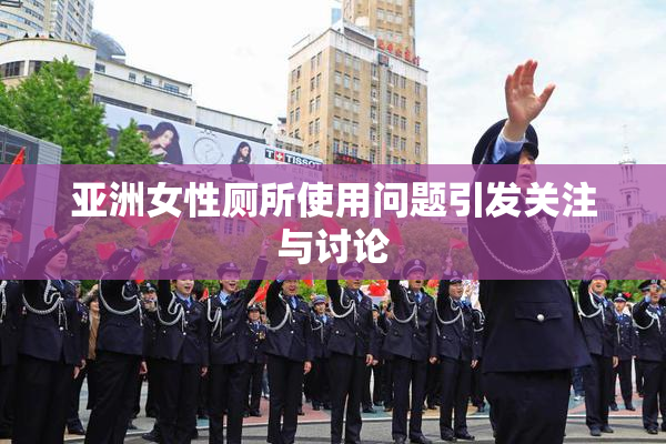 亚洲女性厕所使用问题引发关注与讨论