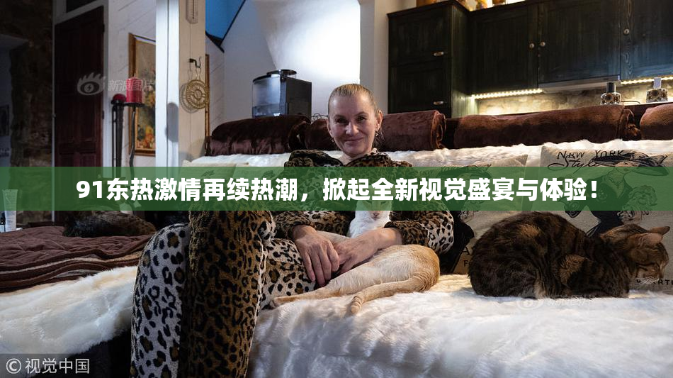 91东热激情再续热潮，掀起全新视觉盛宴与体验！