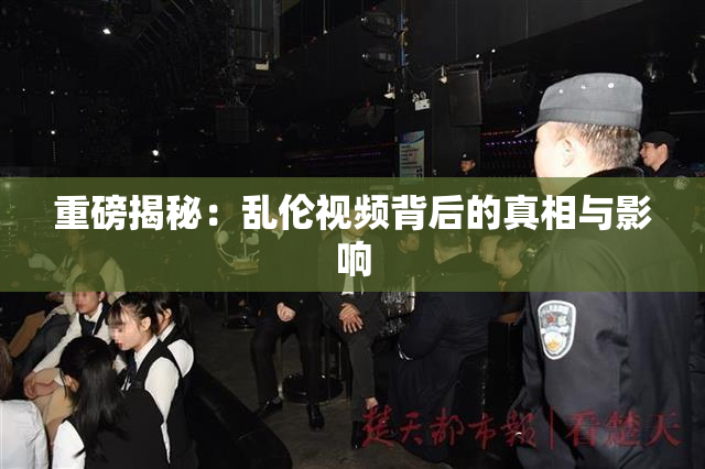 重磅揭秘：乱伦视频背后的真相与影响