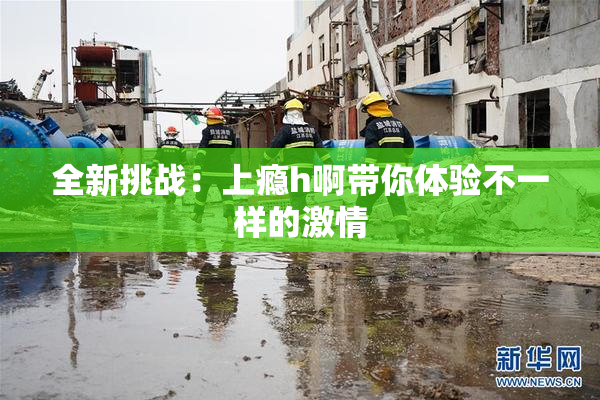 全新挑战：上瘾h啊带你体验不一样的激情