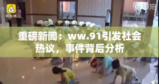 重磅新闻：ww.91引发社会热议，事件背后分析