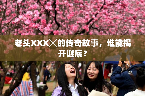 老头XXX╳的传奇故事，谁能揭开谜底？