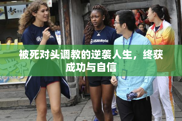 被死对头调教的逆袭人生，终获成功与自信