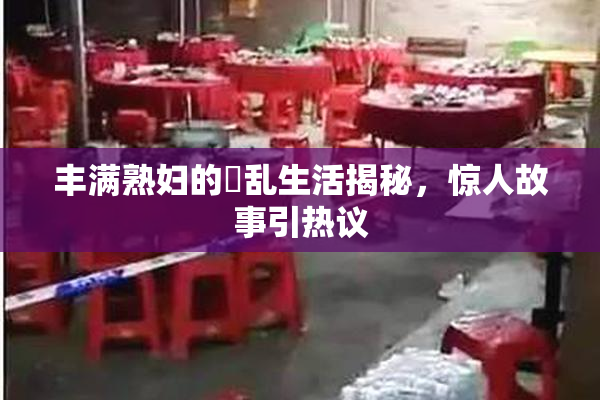 丰满熟妇的婬乱生活揭秘，惊人故事引热议