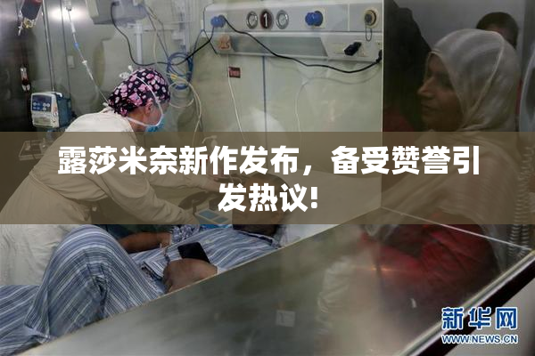 露莎米奈新作发布，备受赞誉引发热议!
